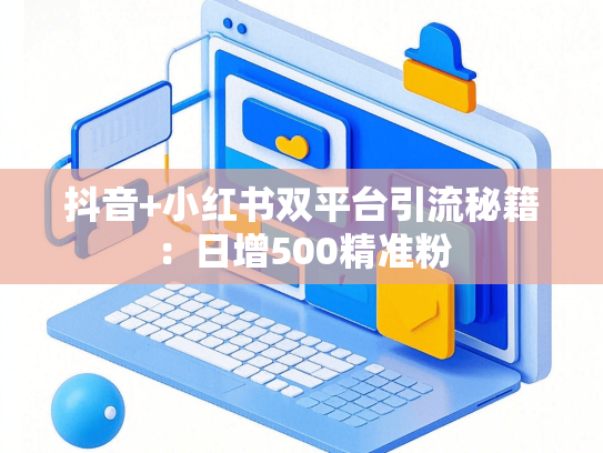抖音+小红书双平台引流秘籍：日增500精准粉