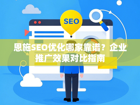 恩施SEO优化哪家靠谱？企业推广效果对比指南