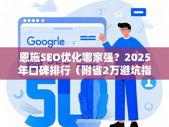 恩施SEO优化哪家强？2025年口碑排行（附省2万避坑指南）-第1张图片