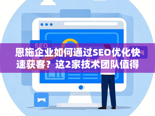 恩施企业如何通过SEO优化快速获客？这2家技术团队值得选