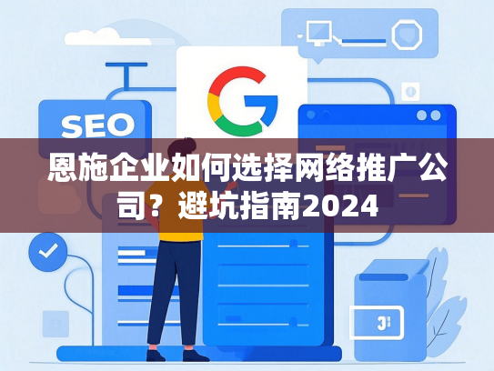 恩施企业如何选择网络推广公司？避坑指南2024