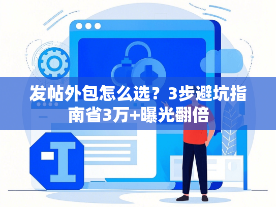 发帖外包怎么选？3步避坑指南省3万+曝光翻倍