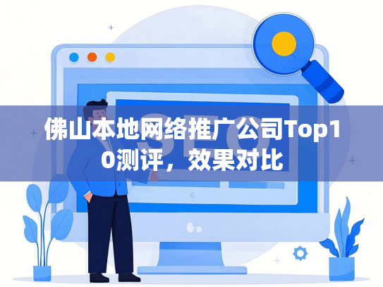 佛山本地网络推广公司Top10测评，效果对比