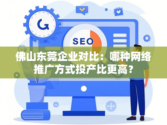 佛山东莞企业对比：哪种网络推广方式投产比更高？