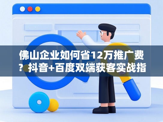 佛山企业如何省12万推广费？抖音+百度双端获客实战指南