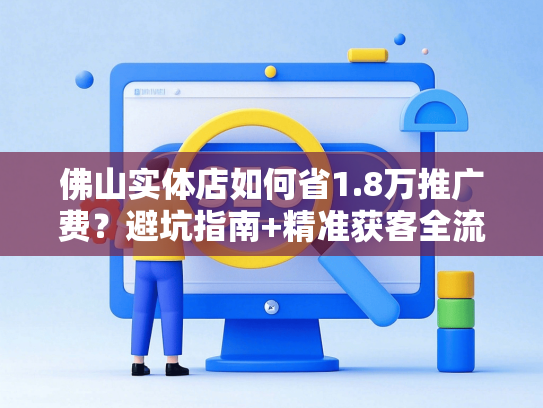 佛山实体店如何省1.8万推广费？避坑指南+精准获客全流程