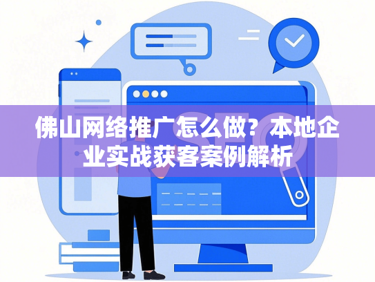 佛山网络推广怎么做？本地企业实战获客案例解析-第1张图片