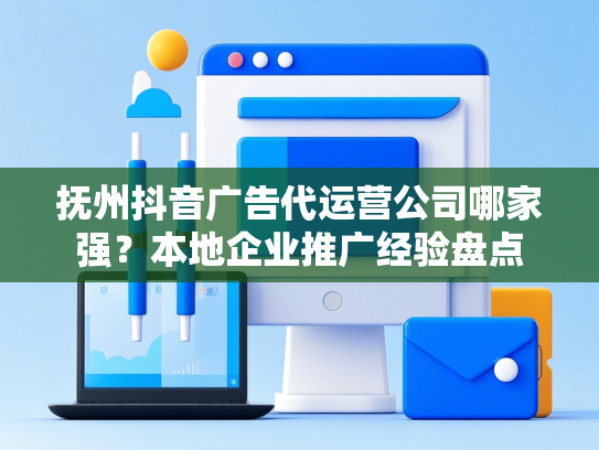 抚州抖音广告代运营公司哪家强？本地企业推广经验盘点