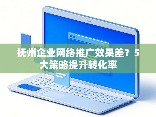 抚州企业网络推广效果差？5大策略提升转化率-第1张图片