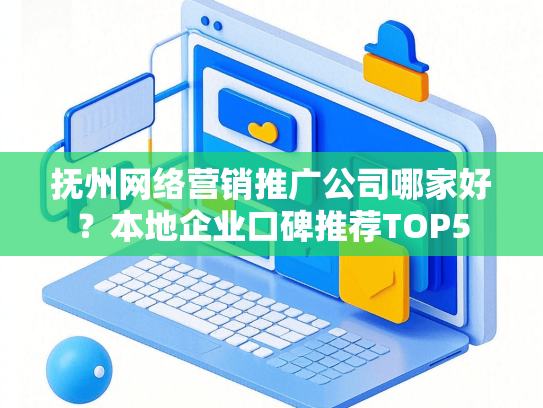 抚州网络营销推广公司哪家好？本地企业口碑推荐TOP5