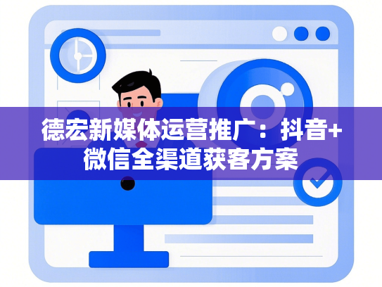 德宏新媒体运营推广：抖音+微信全渠道获客方案