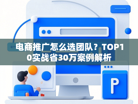 电商推广怎么选团队？TOP10实战省30万案例解析-第1张图片