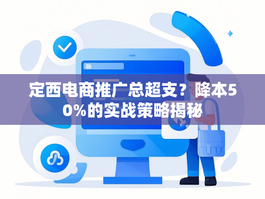 定西电商推广总超支？降本50%的实战策略揭秘-第1张图片