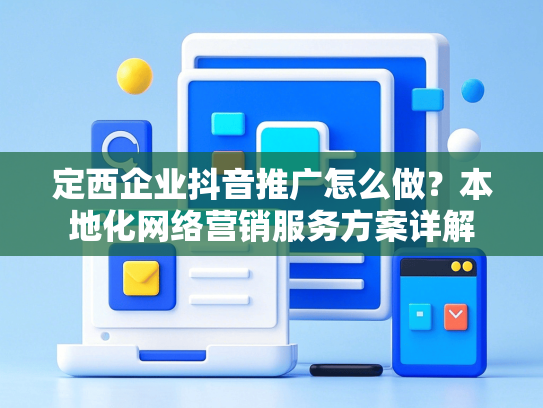 定西企业抖音推广怎么做？本地化网络营销服务方案详解-第1张图片