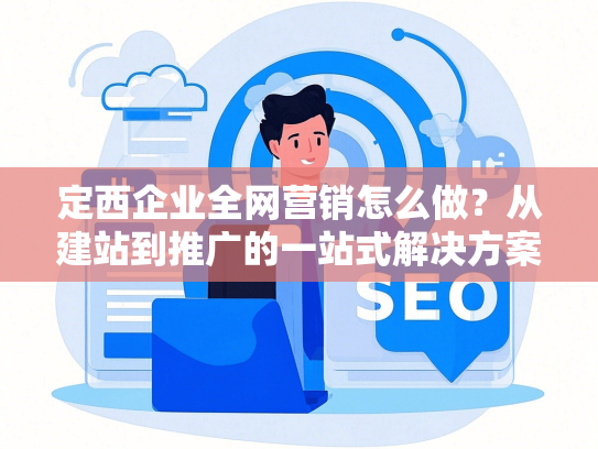 定西企业全网营销怎么做？从建站到推广的一站式解决方案