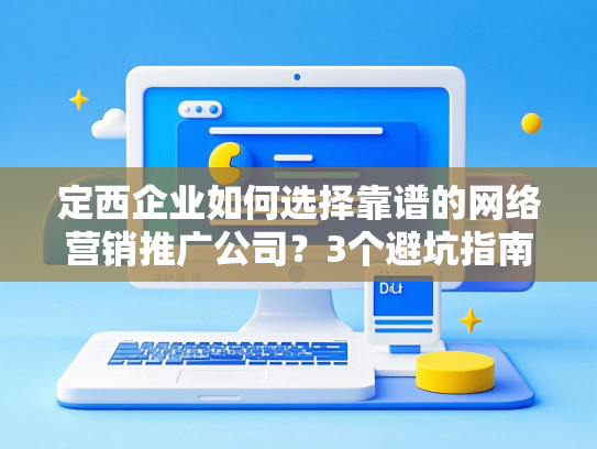 定西企业如何选择靠谱的网络营销推广公司？3个避坑指南