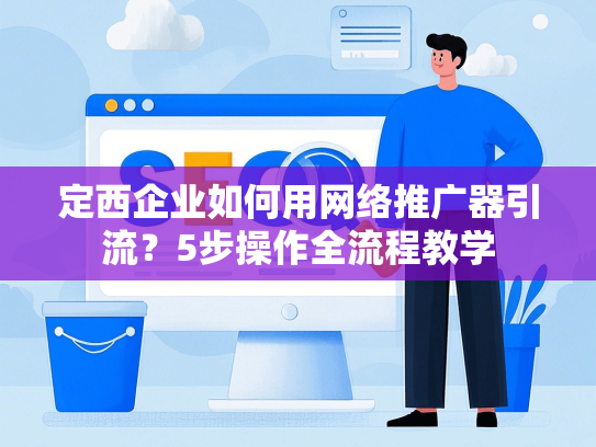 定西企业如何用网络推广器引流？5步操作全流程教学