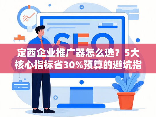 定西企业推广器怎么选？5大核心指标省30%预算的避坑指南