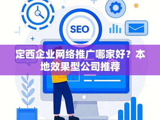 定西企业网络推广哪家好？本地效果型公司推荐