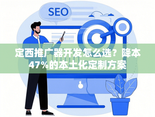 定西推广器开发怎么选？降本47%的本土化定制方案