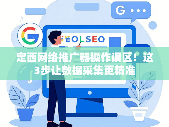 定西网络推广器操作误区！这3步让数据采集更精准