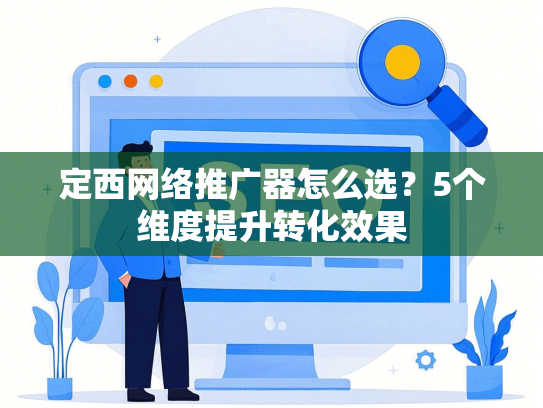 定西网络推广器怎么选？5个维度提升转化效果