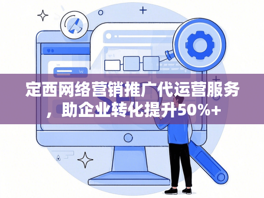 定西网络营销推广代运营服务，助企业转化提升50%+