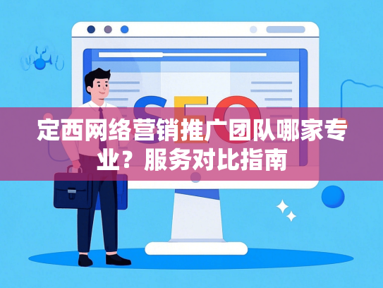 定西网络营销推广团队哪家专业？服务对比指南