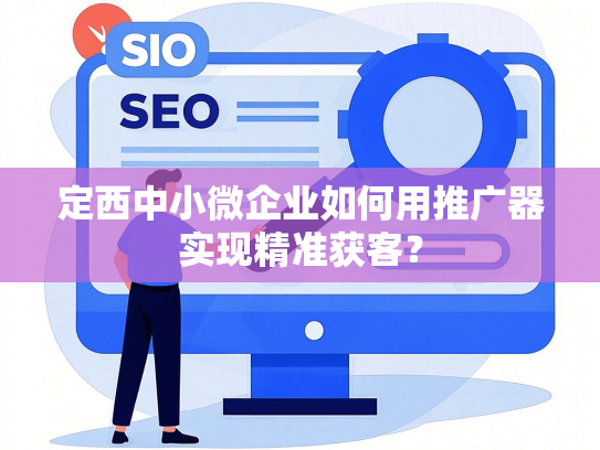 定西中小微企业如何用推广器实现精准获客？
