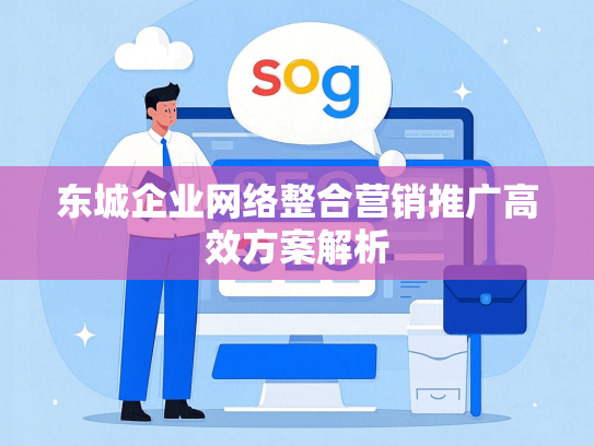 东城企业网络整合营销推广高效方案解析