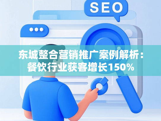 东城整合营销推广案例解析：餐饮行业获客增长150%