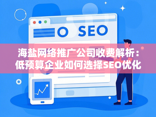 海盐网络推广公司收费解析：低预算企业如何选择SEO优化服务