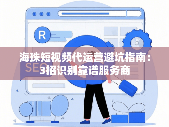 海珠短视频代运营避坑指南：3招识别靠谱服务商