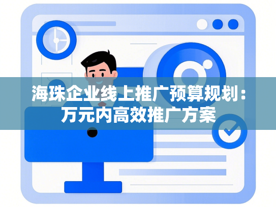 海珠企业线上推广预算规划：万元内高效推广方案