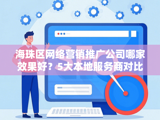 海珠区网络营销推广公司哪家效果好？5大本地服务商对比