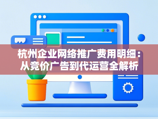 杭州企业网络推广费用明细：从竞价广告到代运营全解析
