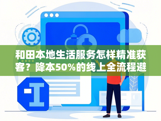 和田本地生活服务怎样精准获客？降本50%的线上全流程避坑指南