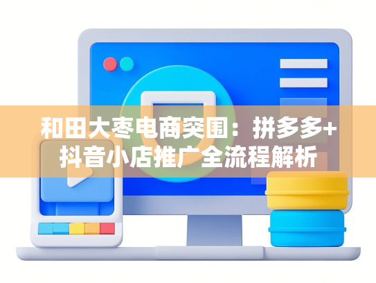 和田大枣电商突围：拼多多+抖音小店推广全流程解析-第1张图片