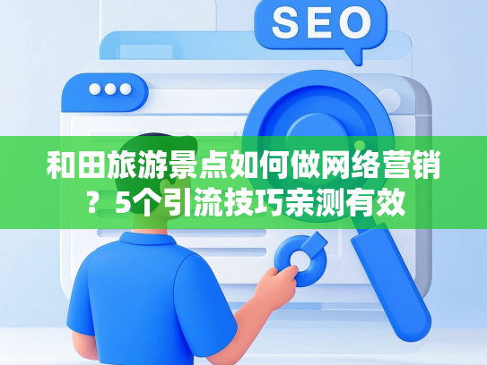 和田旅游景点如何做网络营销？5个引流技巧亲测有效