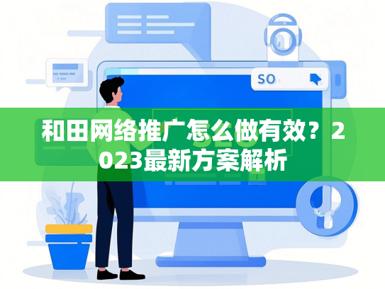 和田网络推广怎么做有效？2023最新方案解析