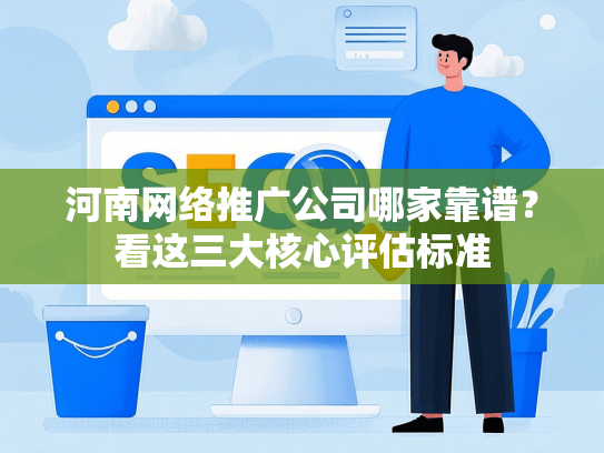 河南网络推广公司哪家靠谱？看这三大核心评估标准-第1张图片