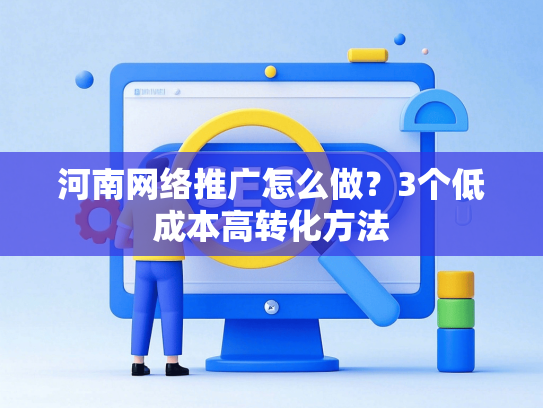 河南网络推广怎么做？3个低成本高转化方法-第1张图片