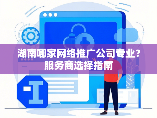 湖南哪家网络推广公司专业？服务商选择指南
