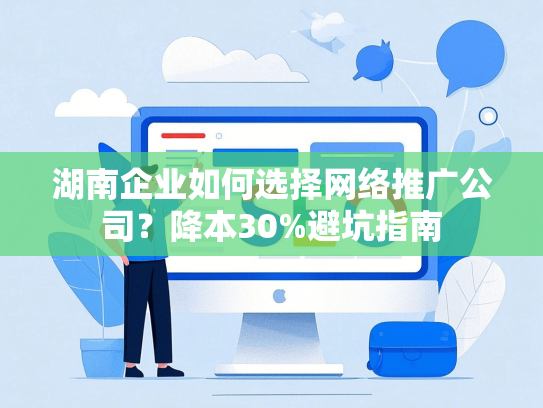 湖南企业如何选择网络推广公司？降本30%避坑指南
