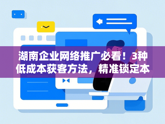 湖南企业网络推广必看！3种低成本获客方法，精准锁定本地客户
