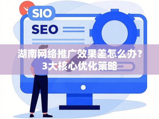 湖南网络推广效果差怎么办？3大核心优化策略