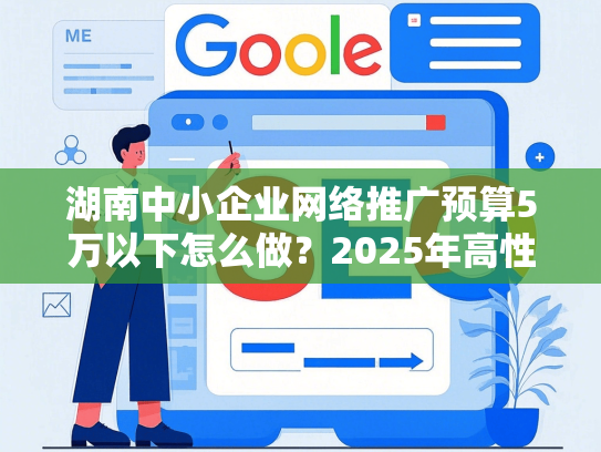 湖南中小企业网络推广预算5万以下怎么做？2025年高性价比获客方案