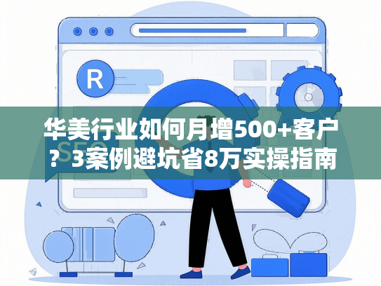 华美行业如何月增500+客户？3案例避坑省8万实操指南