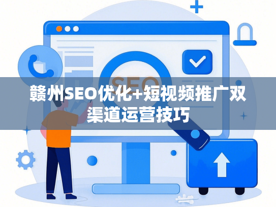 赣州SEO优化+短视频推广双渠道运营技巧