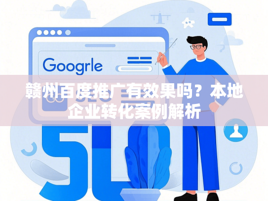 赣州百度推广有效果吗？本地企业转化案例解析